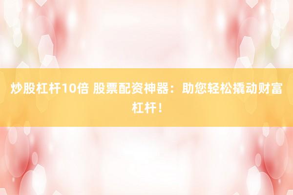 炒股杠杆10倍 股票配资神器:助您轻松撬动财富杠杆!