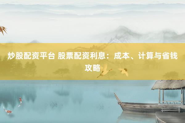 炒股配资平台 股票配资利息:成本、计算与省钱攻略
