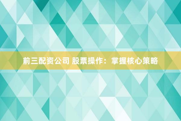 前三配资公司 股票操作:掌握核心策略
