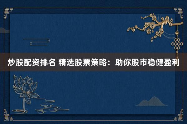 炒股配资排名 精选股票策略:助你股市稳健盈利