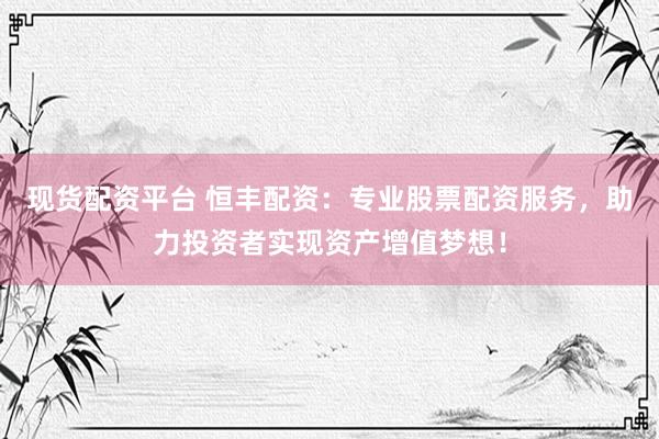 现货配资平台 恒丰配资:专业股票配资服务,助力投资者实现资产增值梦想!