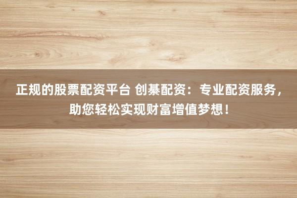 正规的股票配资平台 创綦配资:专业配资服务,助您轻松实现财富增值梦想!