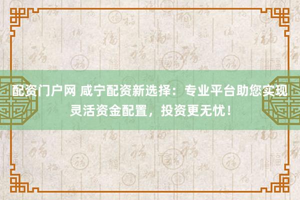 配资门户网 咸宁配资新选择:专业平台助您实现灵活资金配置,投资更无忧!