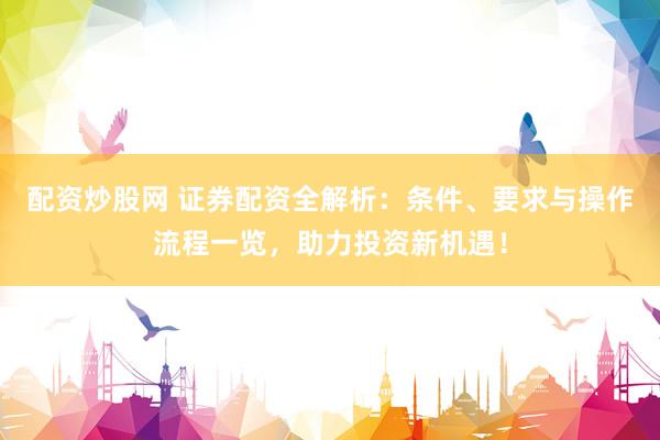 配资炒股网 证券配资全解析:条件、要求与操作流程一览,助力投资新机遇!