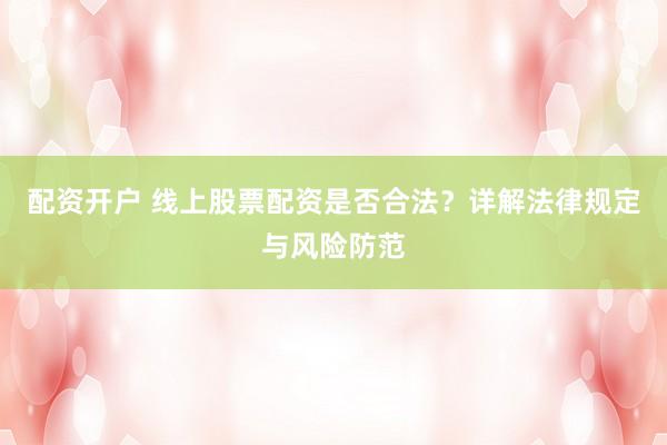 配资开户 线上股票配资是否合法?详解法律规定与风险防范