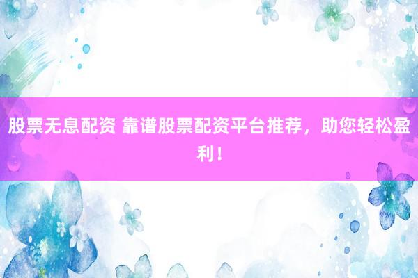 股票无息配资 靠谱股票配资平台推荐,助您轻松盈利!