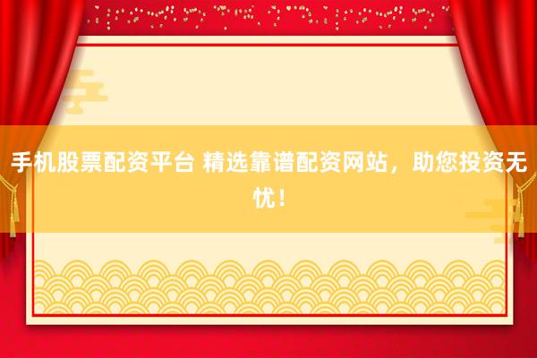 手机股票配资平台 精选靠谱配资网站,助您投资无忧!