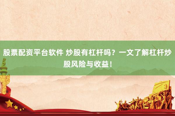 股票配资平台软件 炒股有杠杆吗?一文了解杠杆炒股风险与收益!