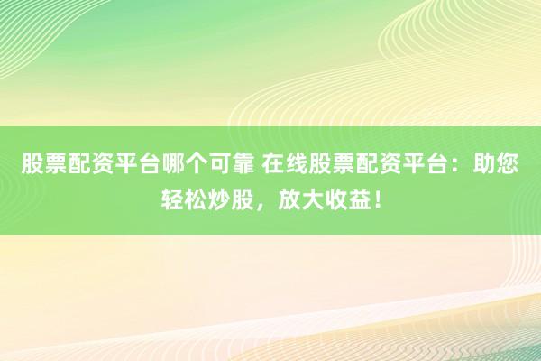 股票配资平台哪个可靠 在线股票配资平台:助您轻松炒股,放大收益!