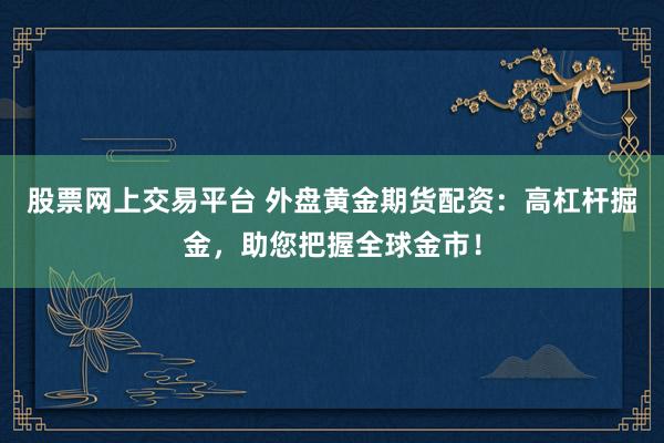 股票网上交易平台 外盘黄金期货配资:高杠杆掘金,助您把握全球金市!