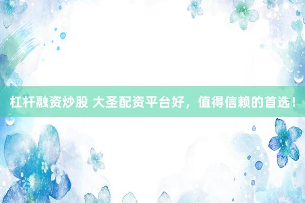 杠杆融资炒股 大圣配资平台好,值得信赖的首选!