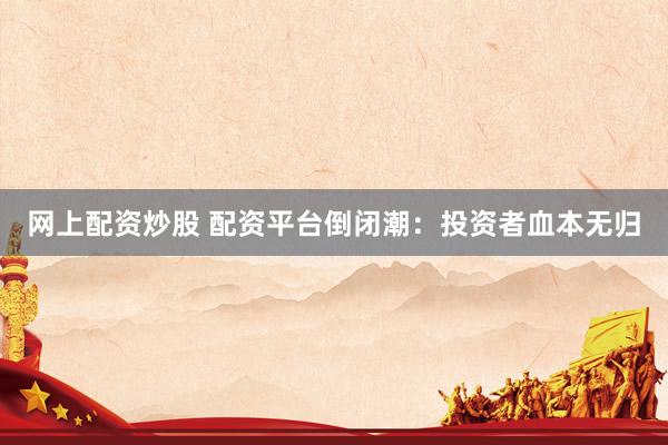网上配资炒股 配资平台倒闭潮:投资者血本无归