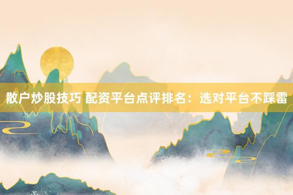 散户炒股技巧 配资平台点评排名:选对平台不踩雷