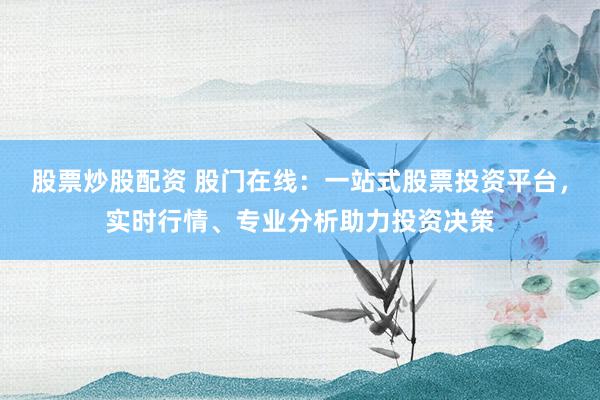 股票炒股配资 股门在线:一站式股票投资平台,实时行情、专业分析助力投资决策