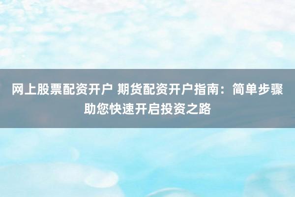 网上股票配资开户 期货配资开户指南:简单步骤助您快速开启投资之路