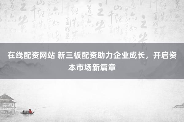 在线配资网站 新三板配资助力企业成长,开启资本市场新篇章