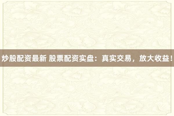 炒股配资最新 股票配资实盘:真实交易,放大收益!