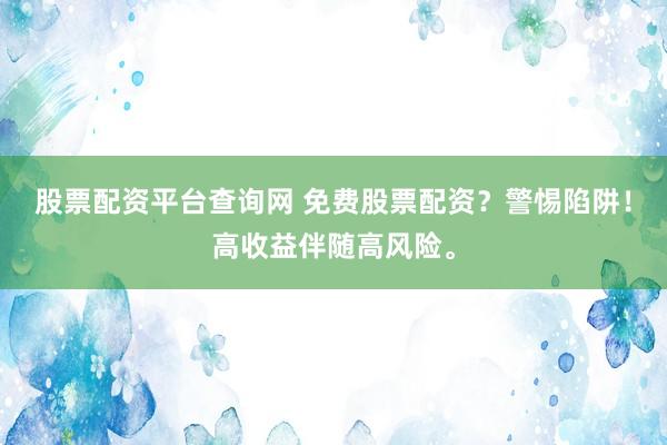 股票配资平台查询网 免费股票配资?警惕陷阱!高收益伴随高风险。