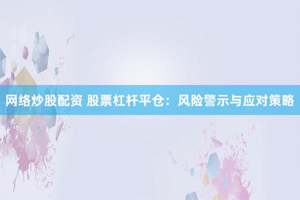 网络炒股配资 股票杠杆平仓：风险警示与应对策略