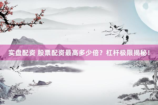 实盘配资 股票配资最高多少倍？杠杆极限揭秘！