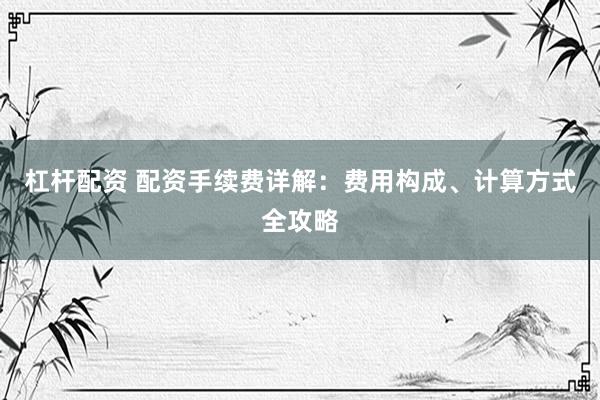 杠杆配资 配资手续费详解：费用构成、计算方式全攻略