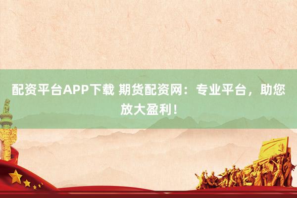 配资平台APP下载 期货配资网：专业平台，助您放大盈利！