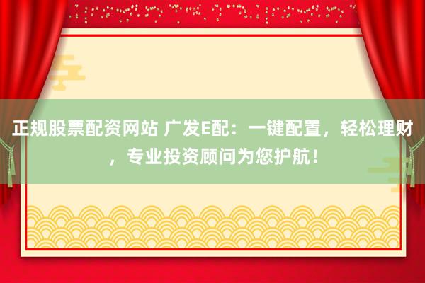 正规股票配资网站 广发E配：一键配置，轻松理财，专业投资顾问为您护航！