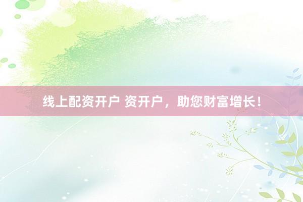 线上配资开户 资开户，助您财富增长！