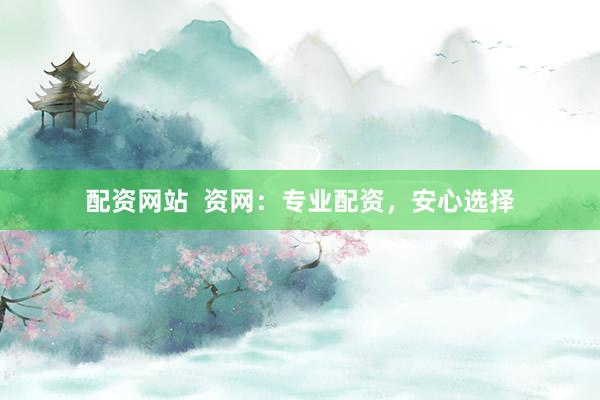 配资网站  资网：专业配资，安心选择