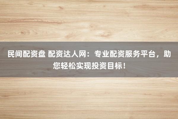 民间配资盘 配资达人网：专业配资服务平台，助您轻松实现投资目标！