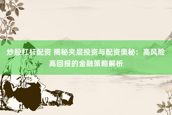 炒股杠杆配资 揭秘夹层投资与配资奥秘：高风险高回报的金融策略解析