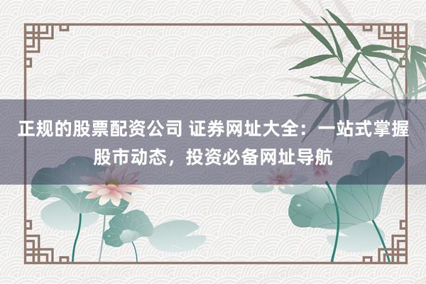正规的股票配资公司 证券网址大全:一站式掌握股市动态,投资必备网址导航