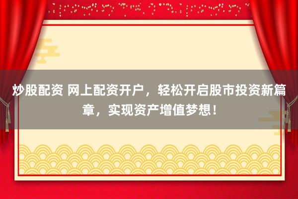 炒股配资 网上配资开户，轻松开启股市投资新篇章，实现资产增值梦想！