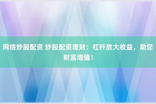 网络炒股配资 炒股配资理财:杠杆放大收益,助您财富增值!