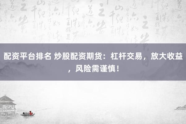 配资平台排名 炒股配资期货：杠杆交易，放大收益，风险需谨慎！