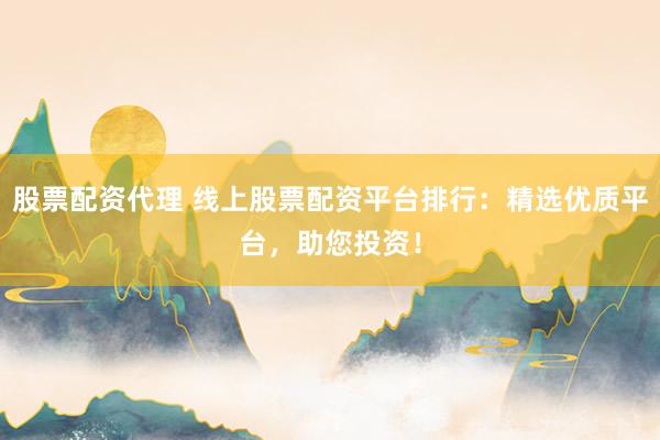 股票配资代理 线上股票配资平台排行:精选优质平台,助您投资!