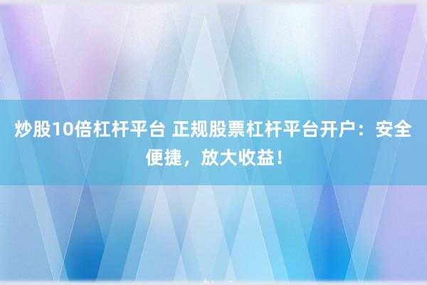 炒股10倍杠杆平台 正规股票杠杆平台开户：安全便捷，放大收益！