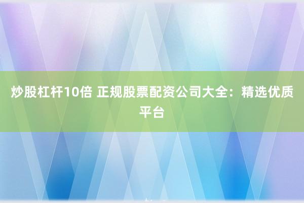 炒股杠杆10倍 正规股票配资公司大全：精选优质平台