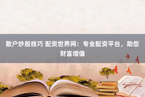 散户炒股技巧 配资世界网:专业配资平台,助您财富增值