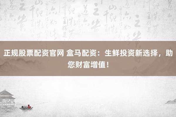 正规股票配资官网 盒马配资：生鲜投资新选择，助您财富增值！