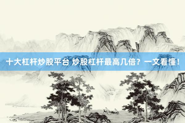 十大杠杆炒股平台 炒股杠杆最高几倍？一文看懂！