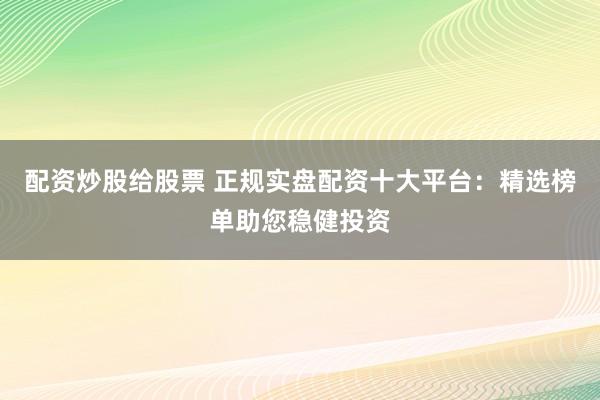 配资炒股给股票 正规实盘配资十大平台:精选榜单助您稳健投资