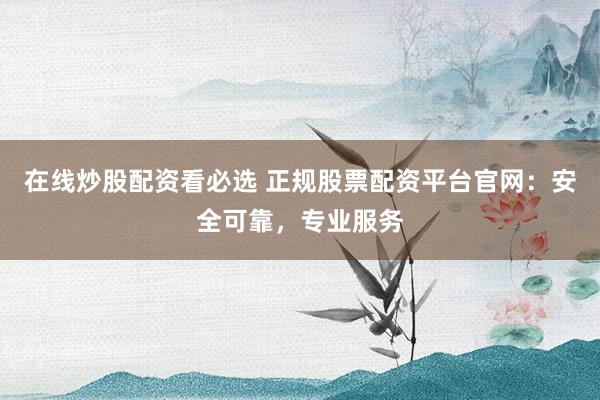 在线炒股配资看必选 正规股票配资平台官网：安全可靠，专业服务