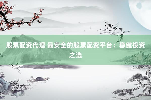 股票配资代理 最安全的股票配资平台：稳健投资之选