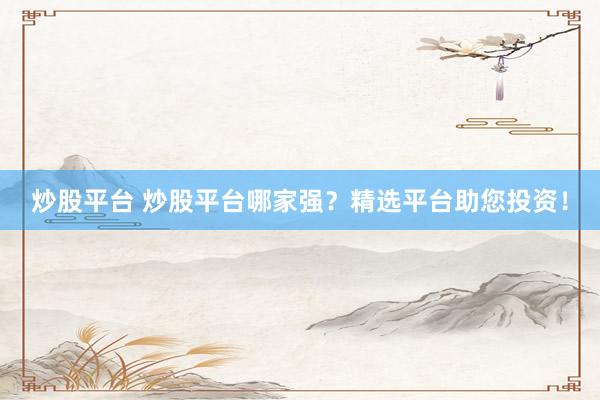 炒股平台 炒股平台哪家强？精选平台助您投资！