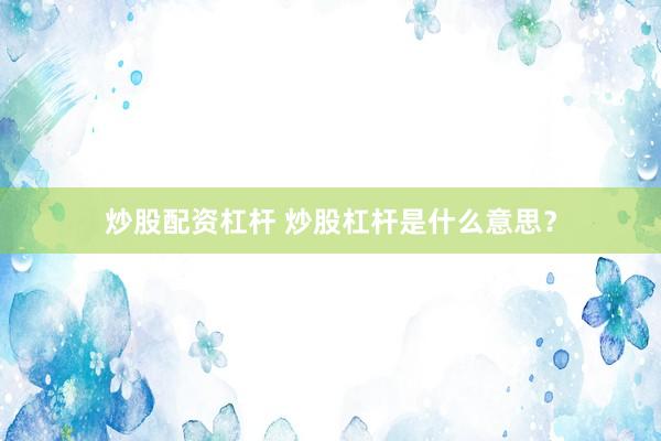 炒股配资杠杆 炒股杠杆是什么意思？