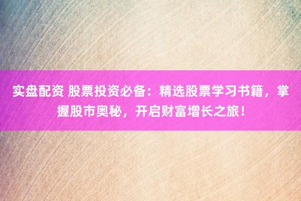实盘配资 股票投资必备：精选股票学习书籍，掌握股市奥秘，开启财富增长之旅！