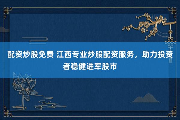 配资炒股免费 江西专业炒股配资服务，助力投资者稳健进军股市