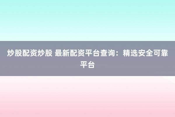 炒股配资炒股 最新配资平台查询：精选安全可靠平台