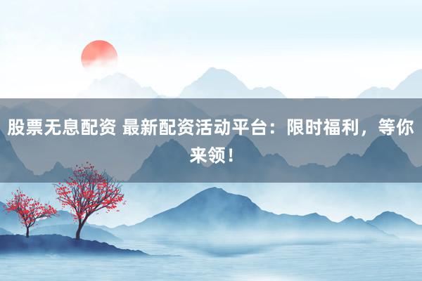 股票无息配资 最新配资活动平台:限时福利,等你来领!